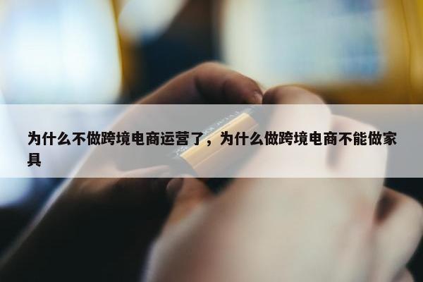 为什么不做跨境电商运营了，为什么做跨境电商不能做家具