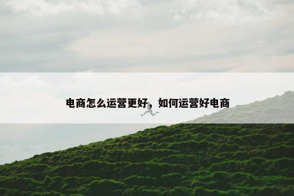 电商怎么运营更好，如何运营好电商