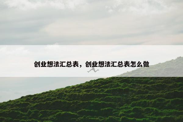 创业想法汇总表，创业想法汇总表怎么做