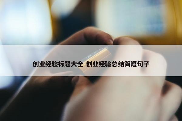 创业经验标题大全 创业经验总结简短句子