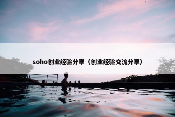 soho创业经验分享（创业经验交流分享）