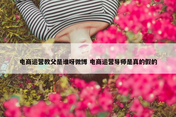 电商运营教父是谁呀微博 电商运营导师是真的假的