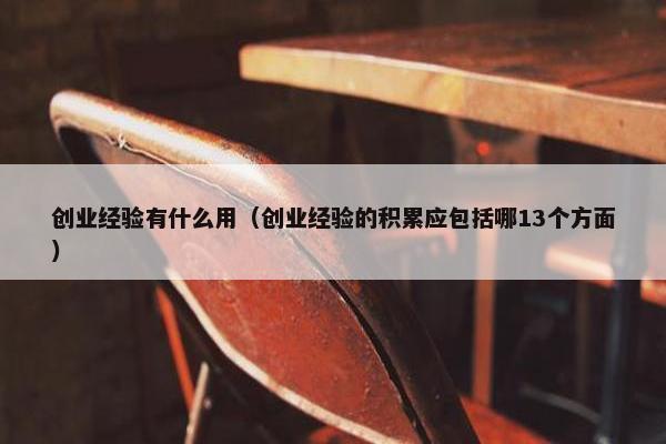 创业经验有什么用（创业经验的积累应包括哪13个方面）