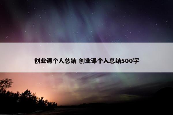 创业课个人总结 创业课个人总结500字