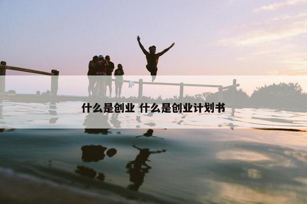 什么是创业 什么是创业计划书