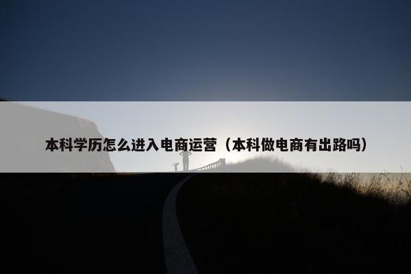 本科学历怎么进入电商运营（本科做电商有出路吗）