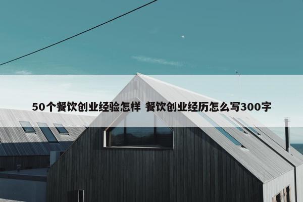 50个餐饮创业经验怎样 餐饮创业经历怎么写300字