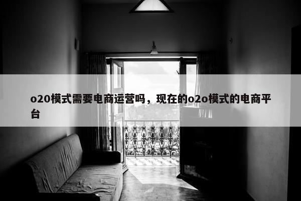 o20模式需要电商运营吗，现在的o2o模式的电商平台