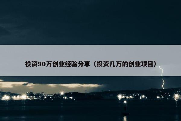 投资90万创业经验分享（投资几万的创业项目）