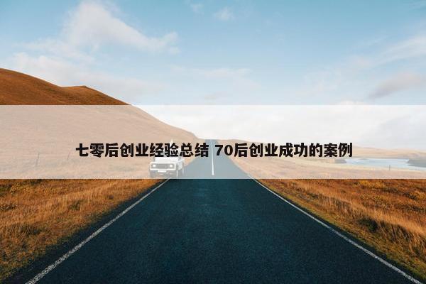 七零后创业经验总结 70后创业成功的案例