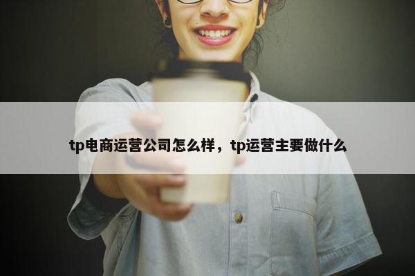 tp电商运营公司怎么样，tp运营主要做什么