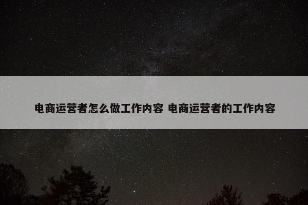 电商运营者怎么做工作内容 电商运营者的工作内容