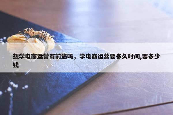 想学电商运营有前途吗，学电商运营要多久时间,要多少钱