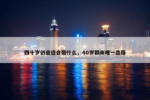 四十岁创业适合做什么，40岁翻身唯一出路