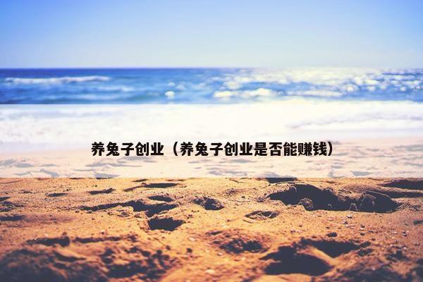 养兔子创业（养兔子创业是否能赚钱）