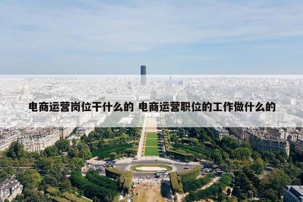 电商运营岗位干什么的 电商运营职位的工作做什么的