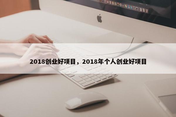 2018创业好项目，2018年个人创业好项目