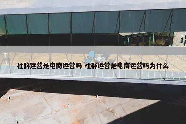 社群运营是电商运营吗 社群运营是电商运营吗为什么