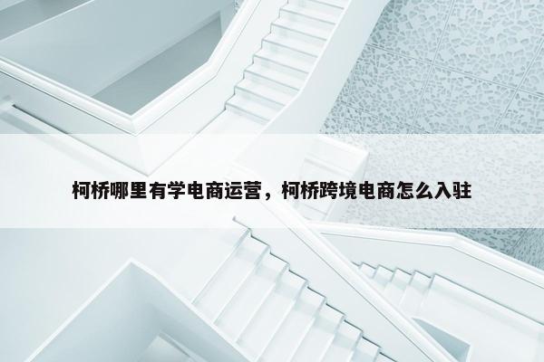 柯桥哪里有学电商运营，柯桥跨境电商怎么入驻