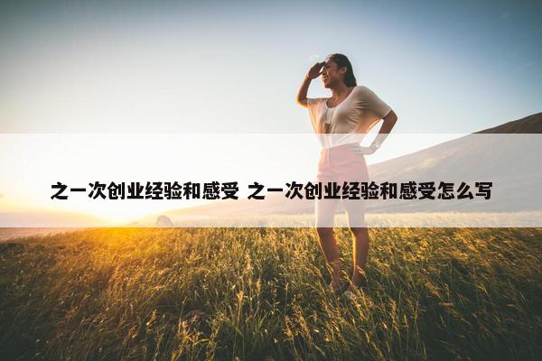 之一次创业经验和感受 之一次创业经验和感受怎么写