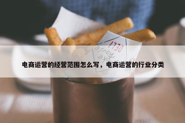 电商运营的经营范围怎么写，电商运营的行业分类