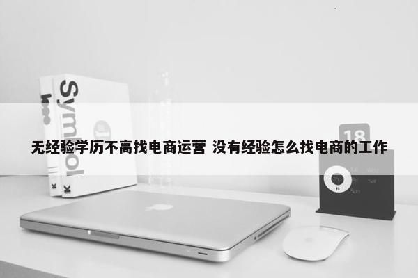 无经验学历不高找电商运营 没有经验怎么找电商的工作