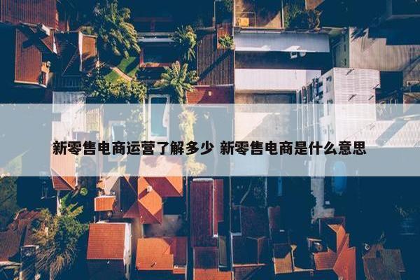 新零售电商运营了解多少 新零售电商是什么意思