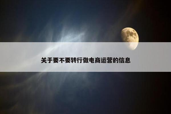 关于要不要转行做电商运营的信息