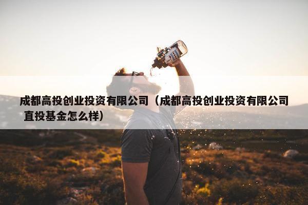 成都高投创业投资有限公司（成都高投创业投资有限公司 直投基金怎么样）