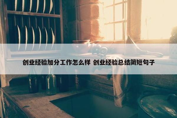 创业经验加分工作怎么样 创业经验总结简短句子