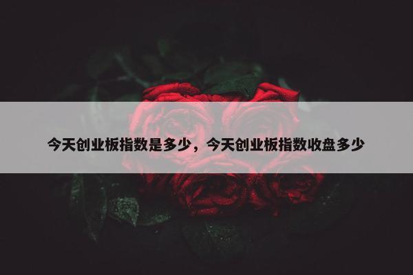 今天创业板指数是多少，今天创业板指数收盘多少