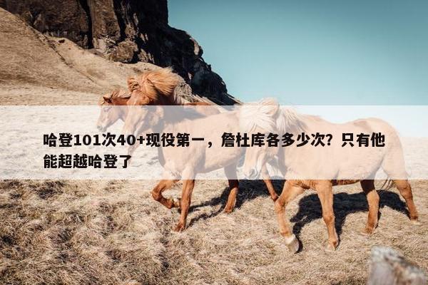 哈登101次40+现役第一，詹杜库各多少次？只有他能超越哈登了