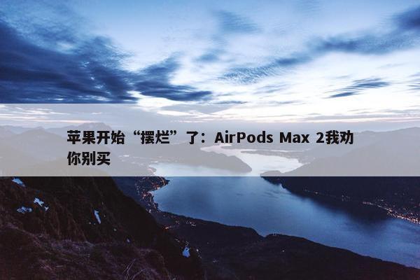 苹果开始“摆烂”了：AirPods Max 2我劝你别买