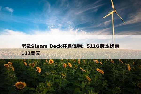 老款Steam Deck开启促销：512G版本优惠112美元