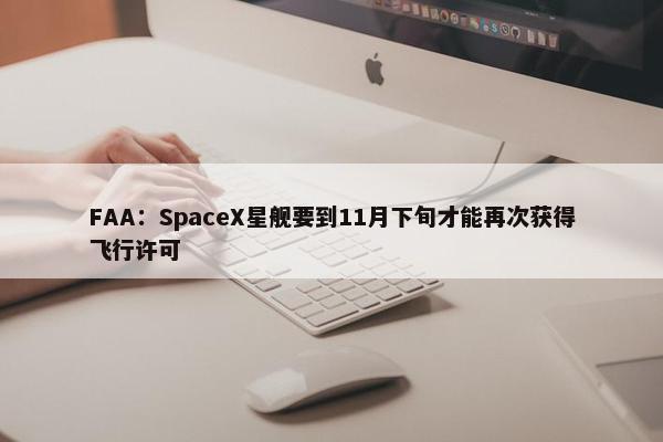 FAA：SpaceX星舰要到11月下旬才能再次获得飞行许可