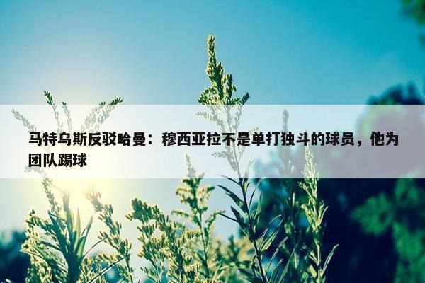 马特乌斯反驳哈曼：穆西亚拉不是单打独斗的球员，他为团队踢球