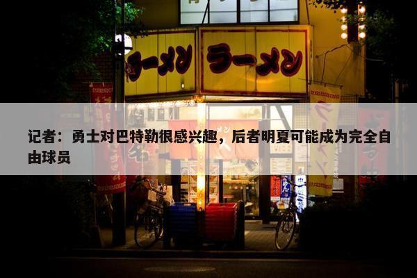 记者：勇士对巴特勒很感兴趣，后者明夏可能成为完全自由球员