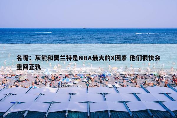 名嘴：灰熊和莫兰特是NBA最大的X因素 他们很快会重回正轨