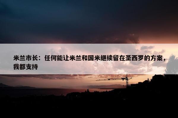 米兰市长：任何能让米兰和国米继续留在圣西罗的方案，我都支持