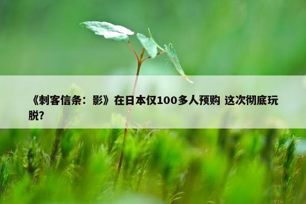 《刺客信条：影》在日本仅100多人预购 这次彻底玩脱？