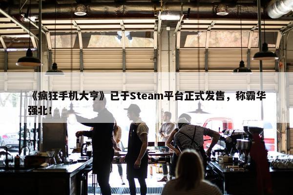 《疯狂手机大亨》已于Steam平台正式发售，称霸华强北！