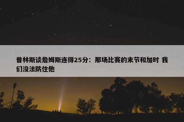 普林斯谈詹姆斯连得25分：那场比赛的末节和加时 我们没法防住他