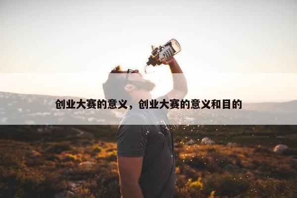 创业大赛的意义，创业大赛的意义和目的