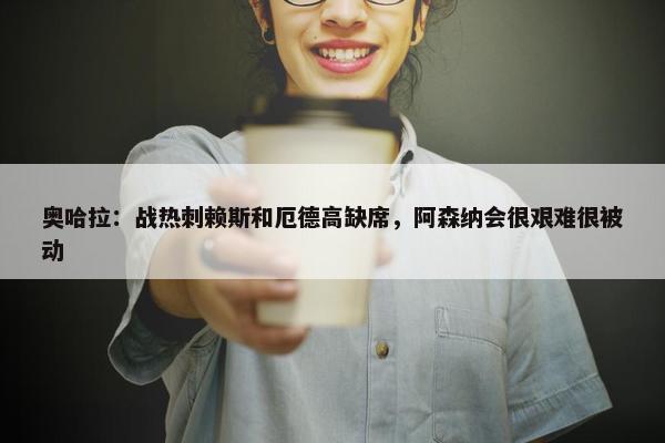 奥哈拉：战热刺赖斯和厄德高缺席，阿森纳会很艰难很被动