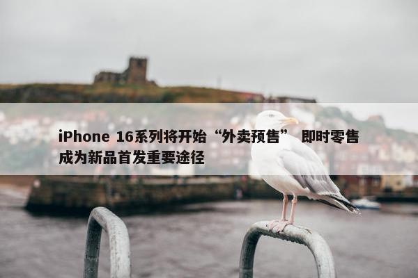 iPhone 16系列将开始“外卖预售” 即时零售成为新品首发重要途径