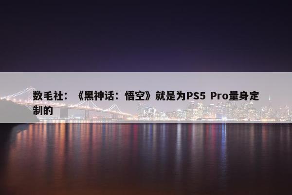 数毛社：《黑神话：悟空》就是为PS5 Pro量身定制的