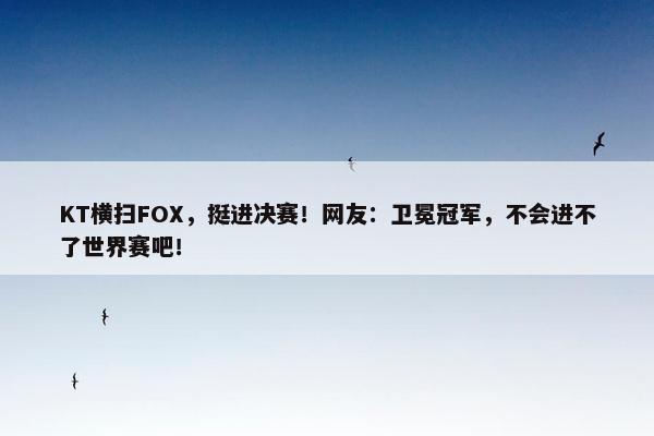 KT横扫FOX，挺进决赛！网友：卫冕冠军，不会进不了世界赛吧！