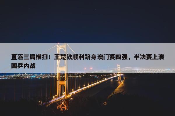 直落三局横扫！王楚钦顺利跻身澳门赛四强，半决赛上演国乒内战