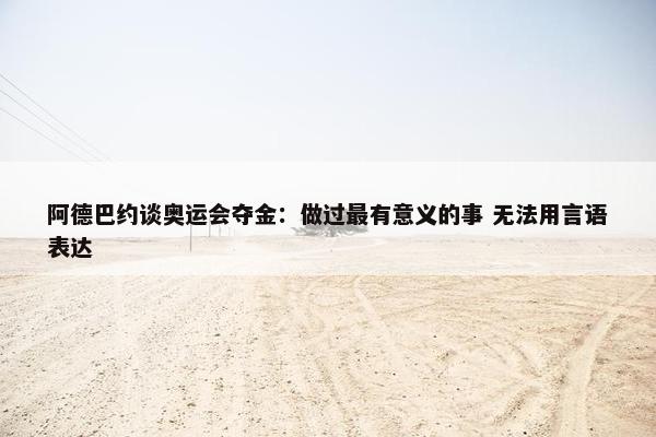 阿德巴约谈奥运会夺金：做过最有意义的事 无法用言语表达