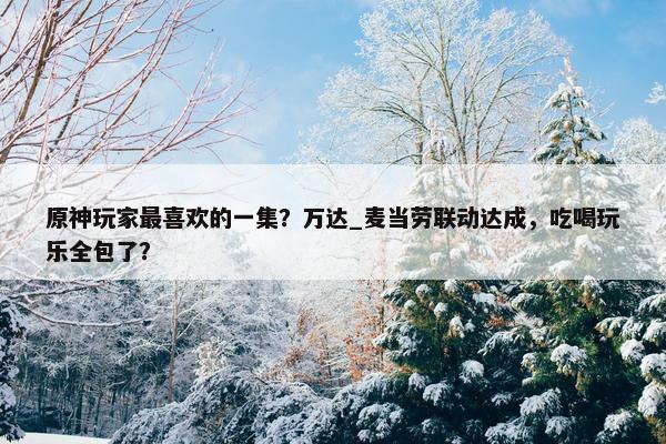 原神玩家最喜欢的一集？万达_麦当劳联动达成，吃喝玩乐全包了？